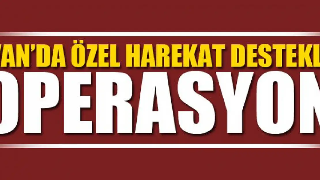 VAN'DA ÖZEL HAREKAT DESTEKLİ OPERASYON