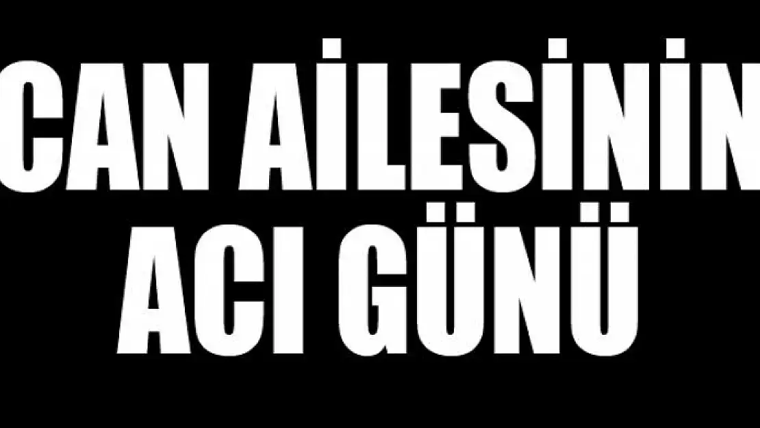 CAN AİLESİNİN ACI GÜNÜ