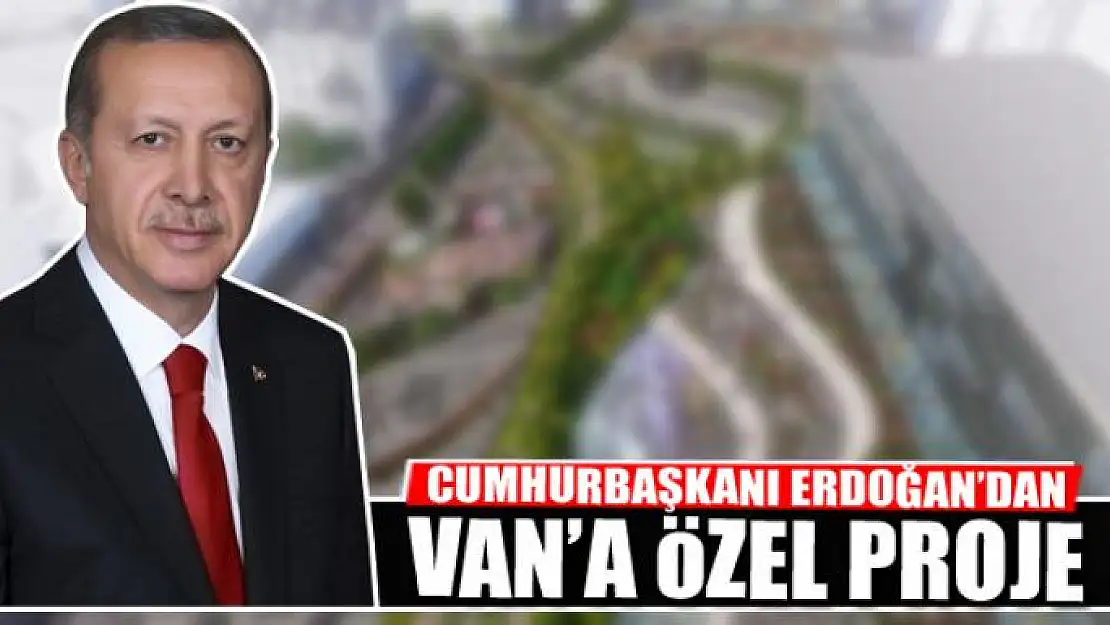 CUMHURBAŞKANI ERDOĞAN'DAN VAN'A ÖZEL PROJE