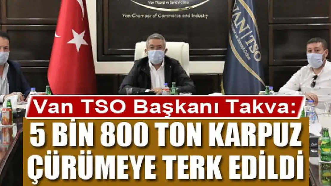 Van TSO Başkanı Takva: 5 bin 800 ton karpuz çürümeye terk edildi