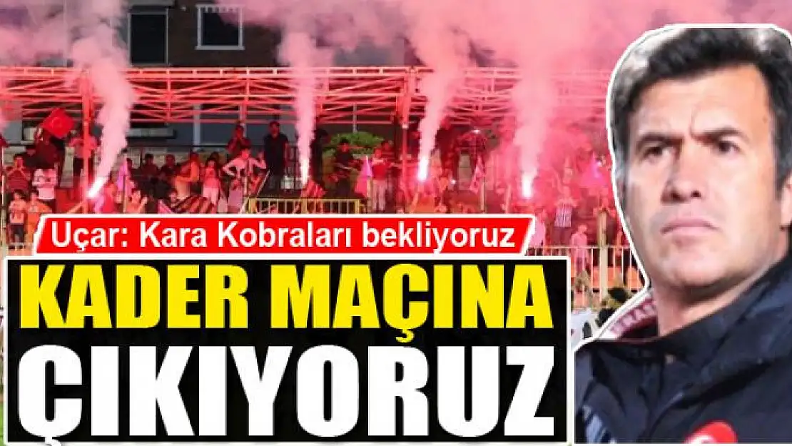 UÇAR: KADER MAÇINA ÇIKIYORUZ