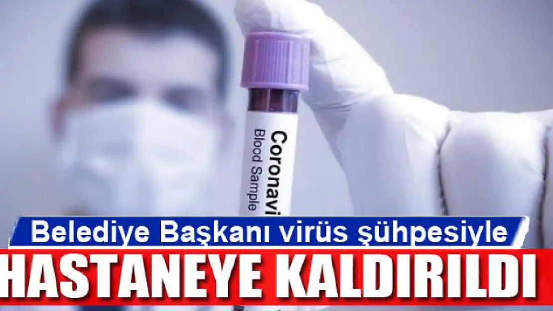 Belediye Başkanı virüs şüphesiyle hastaneye kaldırıldı