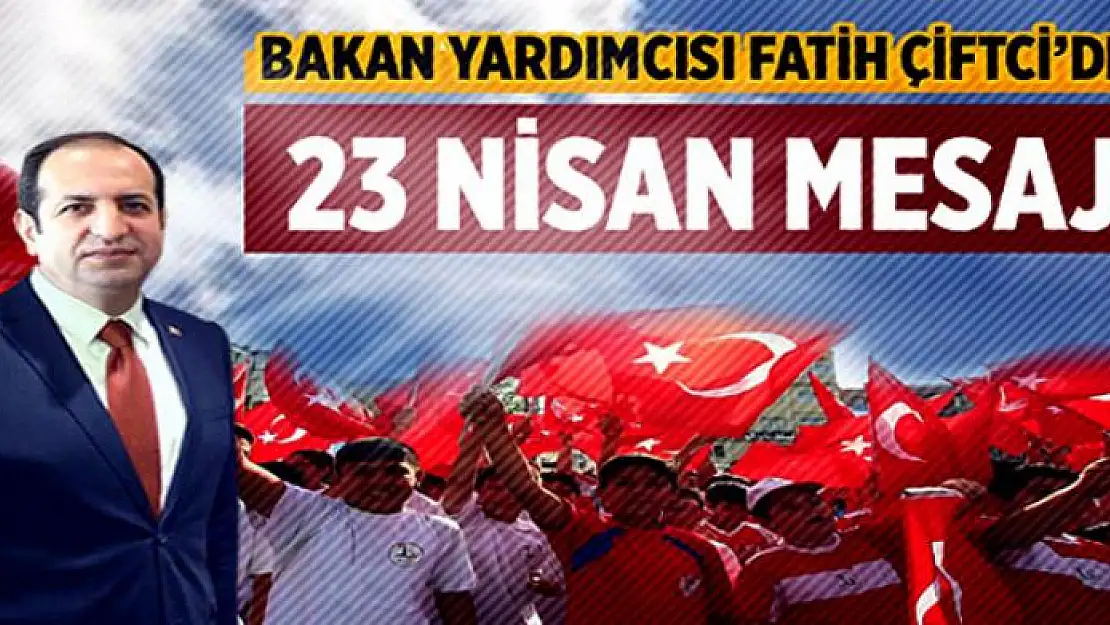 Bakan Yardımcısı Fatih Çiftci den 23 Nisan Mesajı