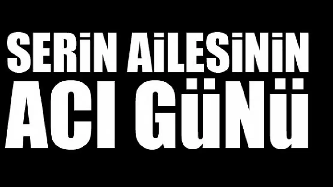 SERİN AİLESİNİN ACI GÜNÜ