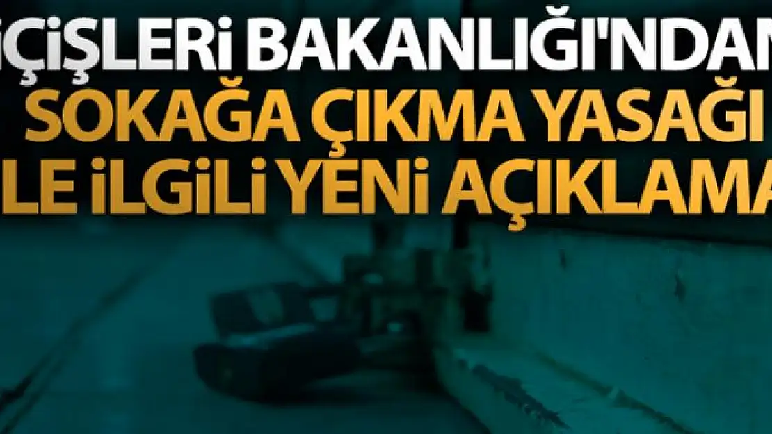 İçişleri Bakanlığı'ndan sokağa çıkma yasağı ile ilgili yeni açıklama!