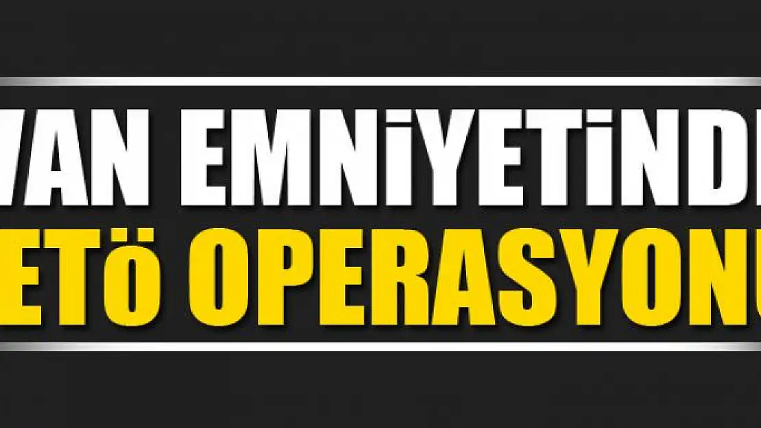 Van Emniyetinde FETÖ Operasyonu