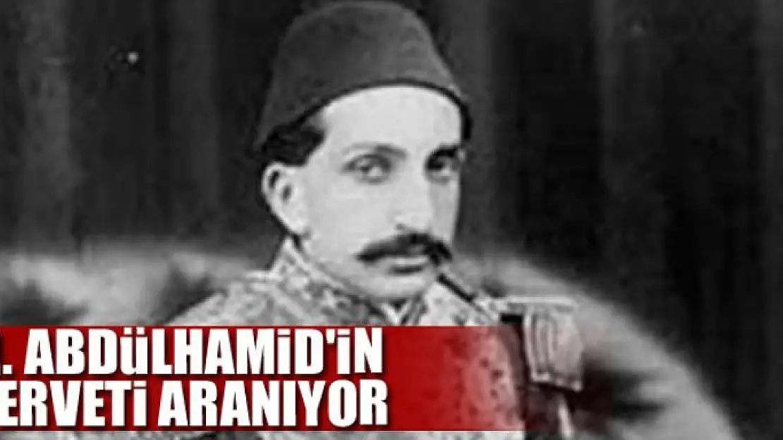 II. ABDÜLHAMİD'İN SERVETİ ARANIYOR