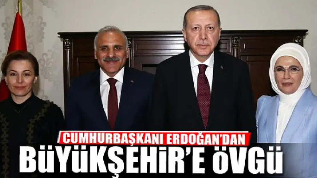 CUMHURBAŞKANI'NDAN BÜYÜKŞEHİR'E ÖVGÜ 