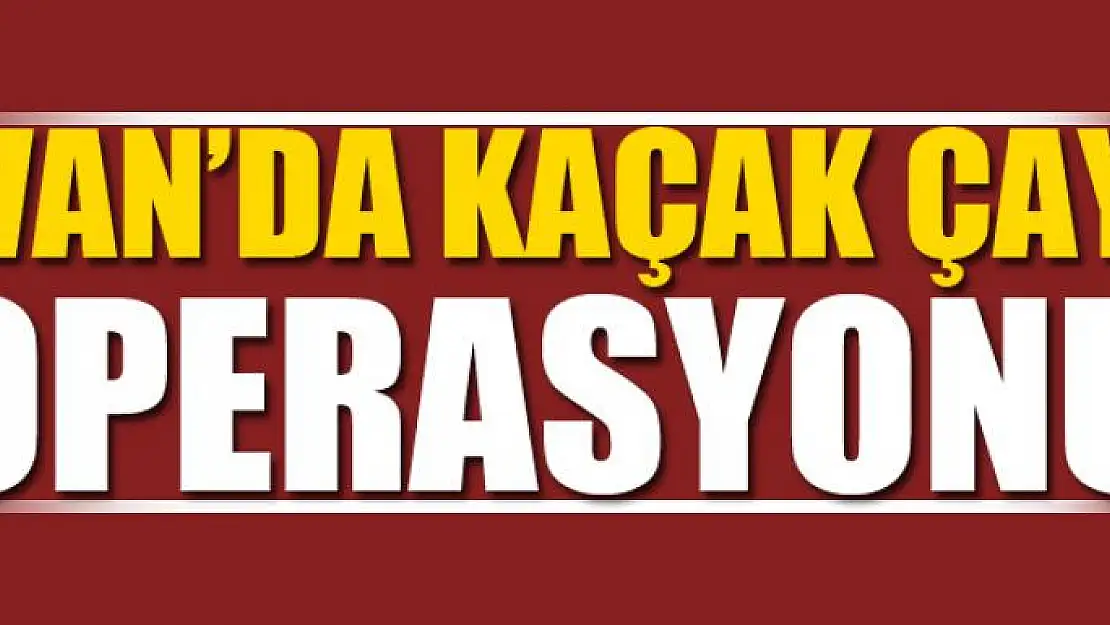 VAN'DA KAÇAK ÇAY OPERASYONU