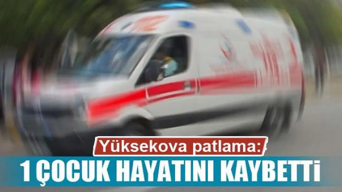 Yüksekova patlama: 1 çocuk hayatını kaybetti