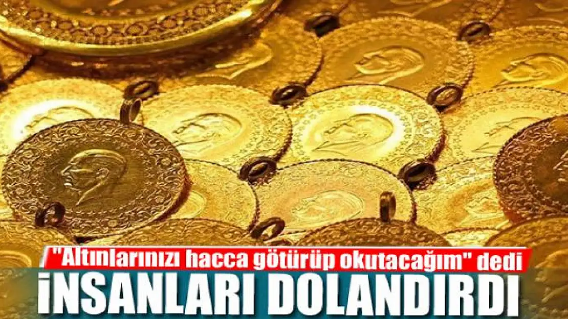 'Altınlarınızı hacca götürüp okutacağım' dedi, insanları dolandırdı