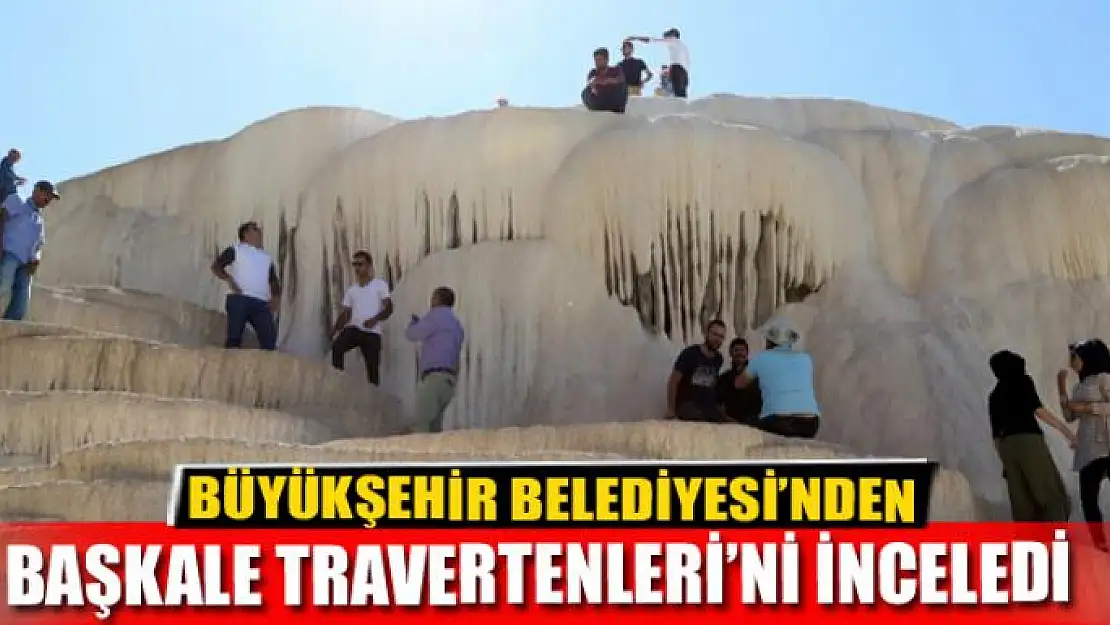 BÜYÜKŞEHİR BAŞKALE TRAVERTENLERİ'Nİ İNCELEDİ