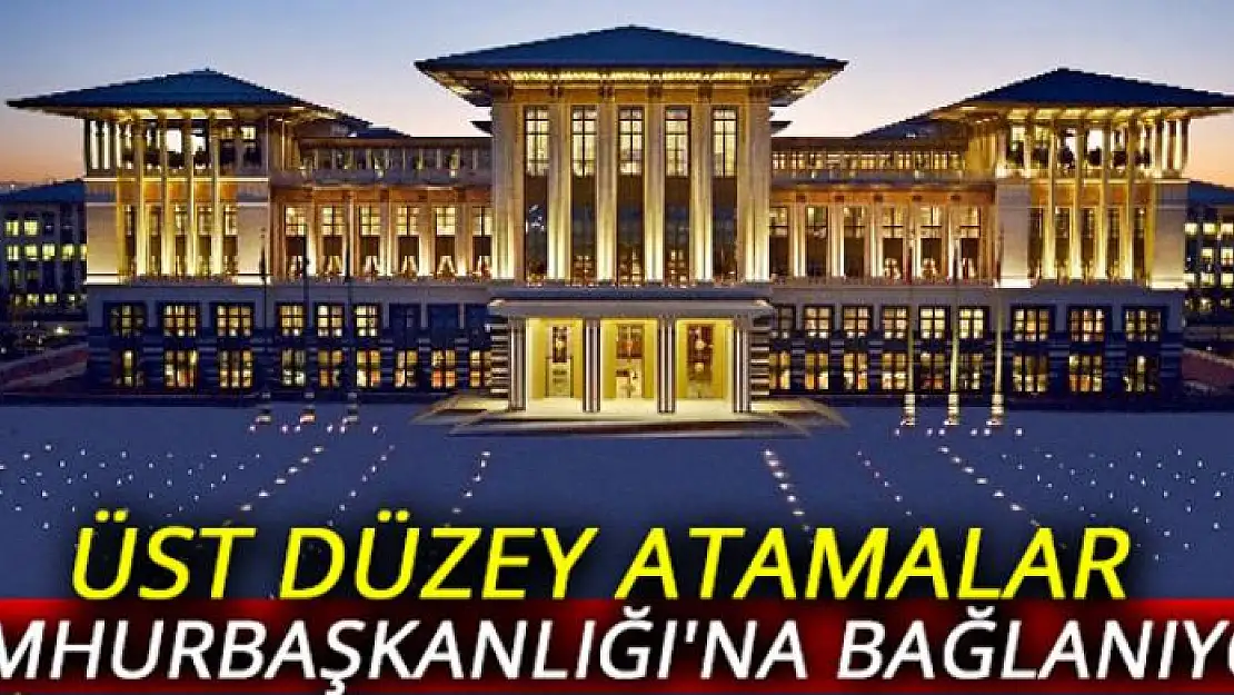 Üst düzey atamalar Cumhurbaşkanlığı'na bağlanıyor