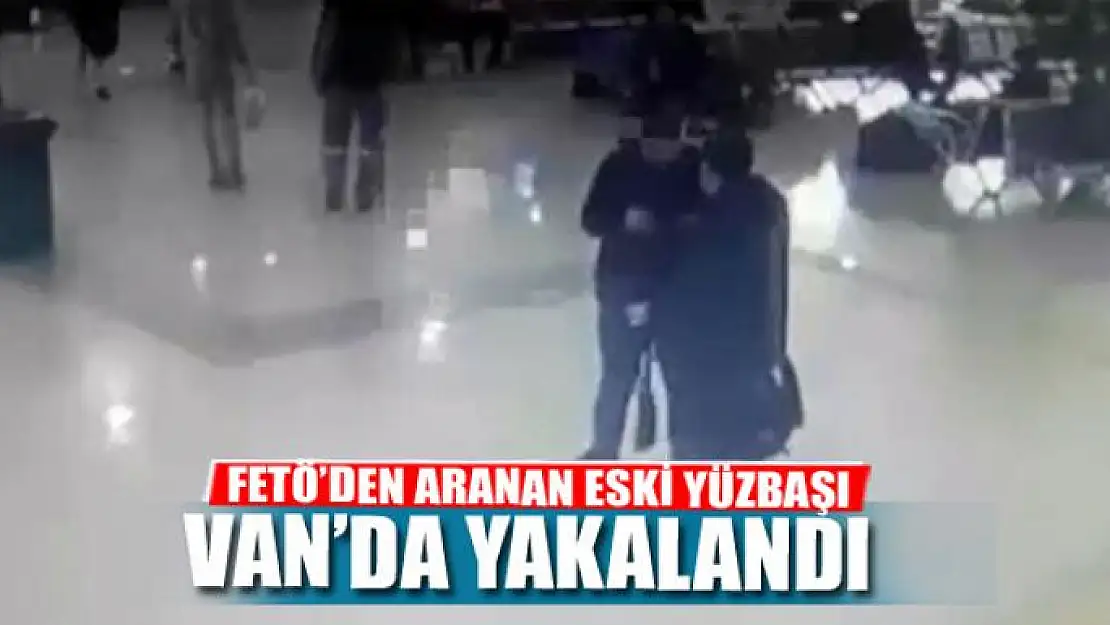 FETÖ'DEN ARANAN ESKİ YÜZBAŞI VAN'DA YAKALANDI