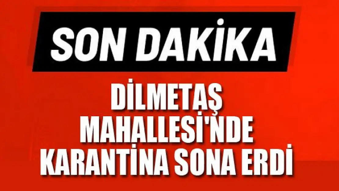 Dilmetaş Mahallesi'nde uygulanan karantina sona erdi