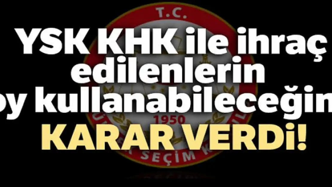 YSK, KHK ile ihraç edilenlerin oy kullanabileceğine karar verdi