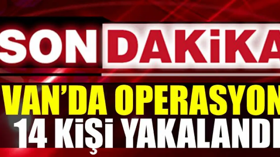 Van'da operasyon: 14 kişi yakalandı