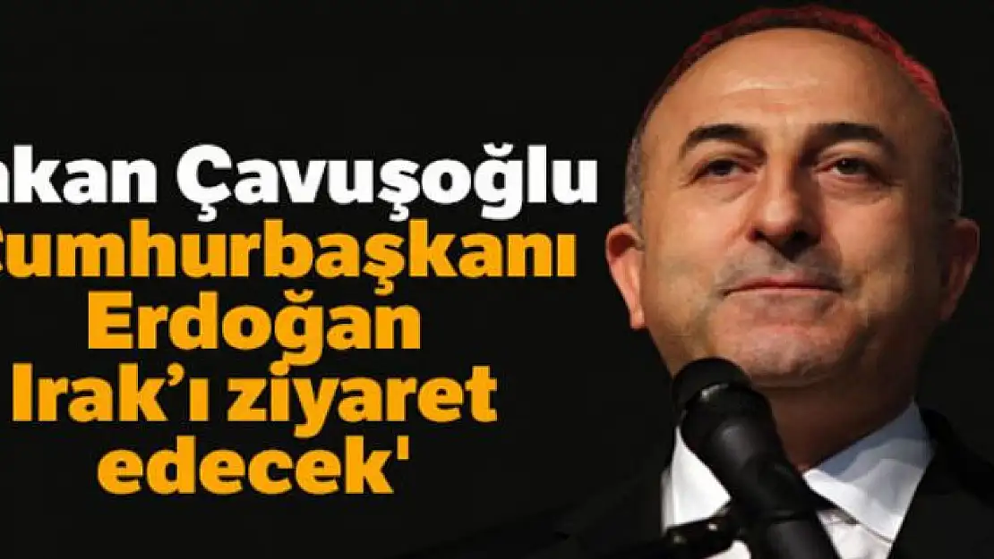 Bakan Çavuşoğlu: 'Cumhurbaşkanı Erdoğan Irak'ı ziyaret edecek'