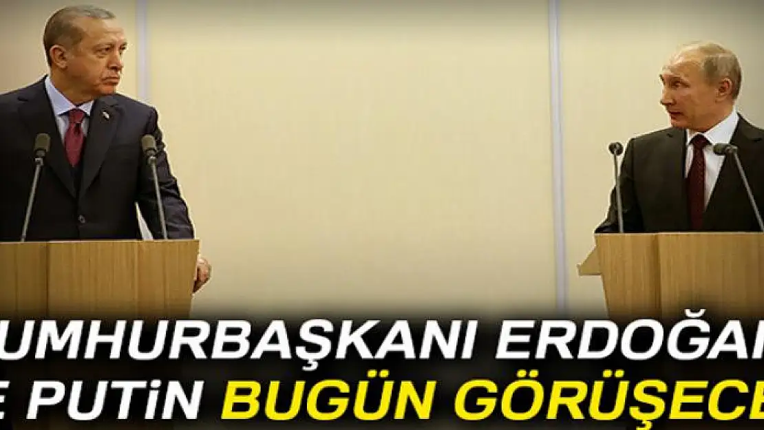 Erdoğan ve Putin bugün görüşecek