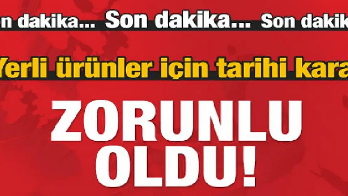 Yerli ürünler için tarihi karar! Zorunlu oldu