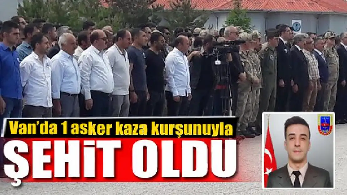 Van'da 1 asker kaza kurşunuyla şehit oldu