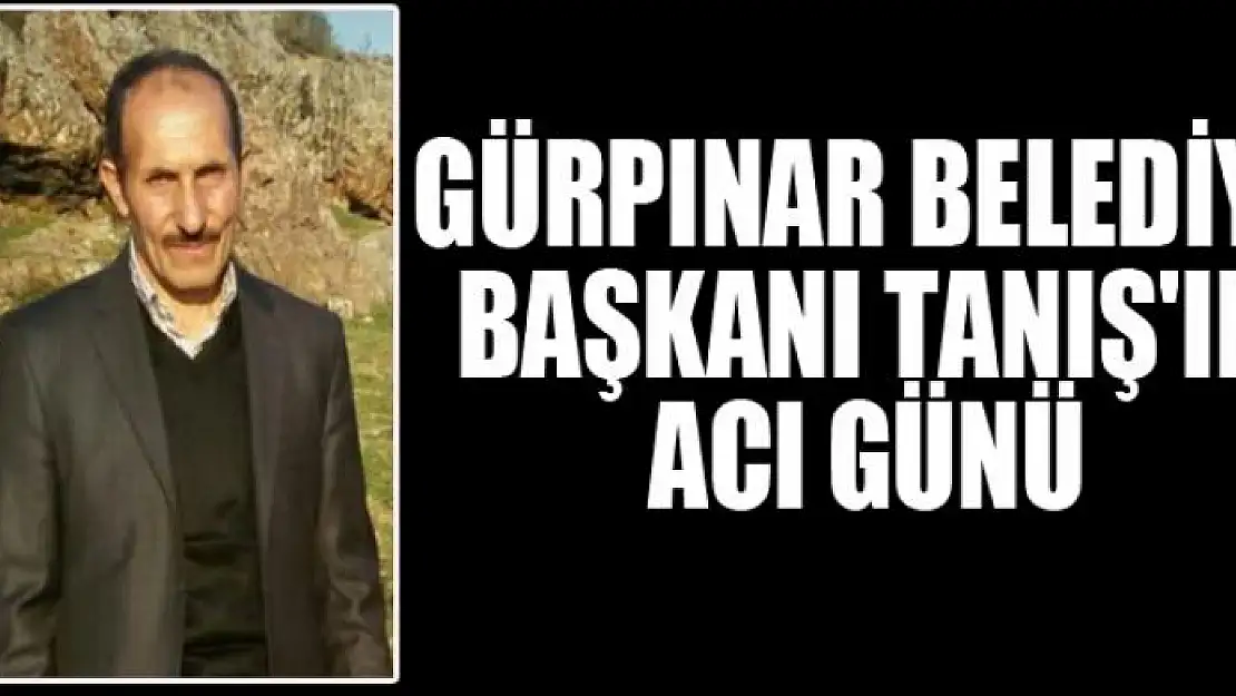 GÜRPINAR BELEDİYE BAŞKANI TANIŞ'IN ACI GÜNÜ