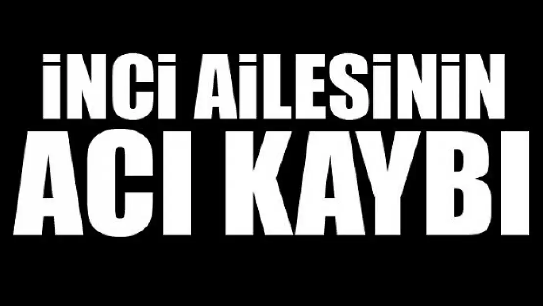 İNCİ AİLESİNİN ACI KAYBI