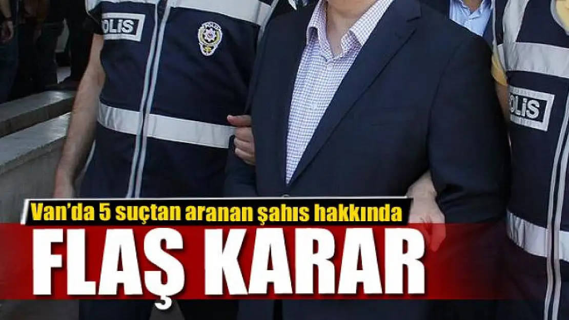 Van'da 5 suçtan aranan şahıs hakkında flaş karar