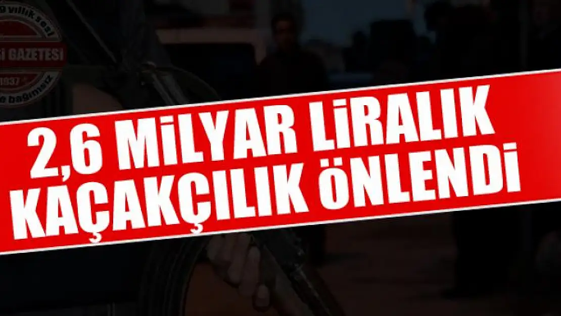 2,6 milyar liralık kaçakçılık önlendi