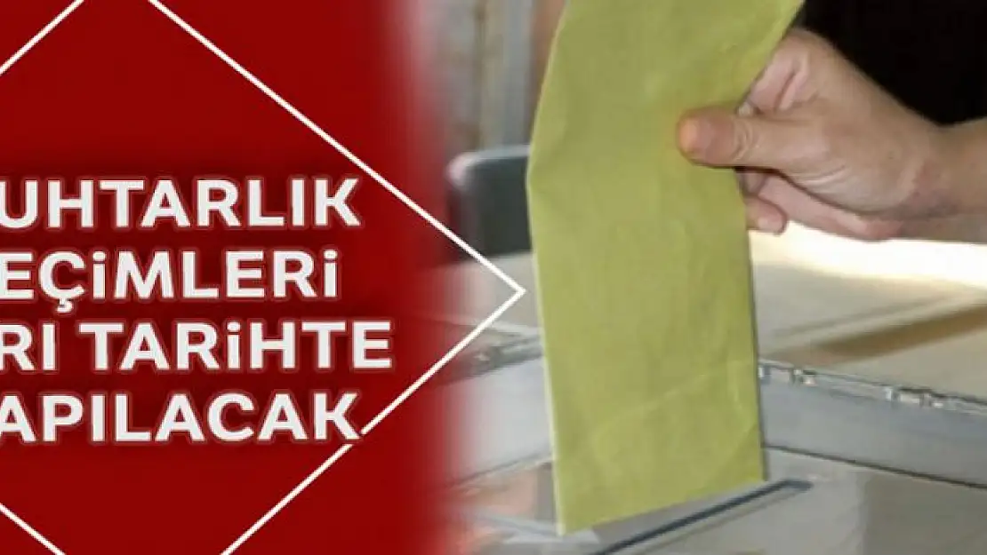 Muhtarlık seçimleri ayrı tarihte yapılacak