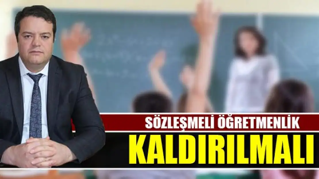 SÖZLEŞMELİ ÖĞRETMENLİK KALDIRILMALI 