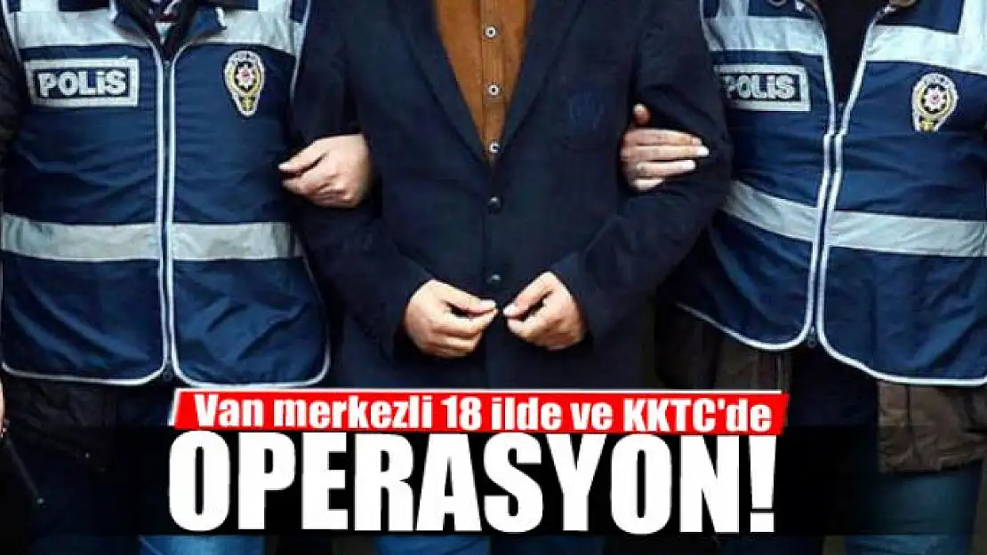 Van merkezli 18 ilde ve KKTC'de operasyon