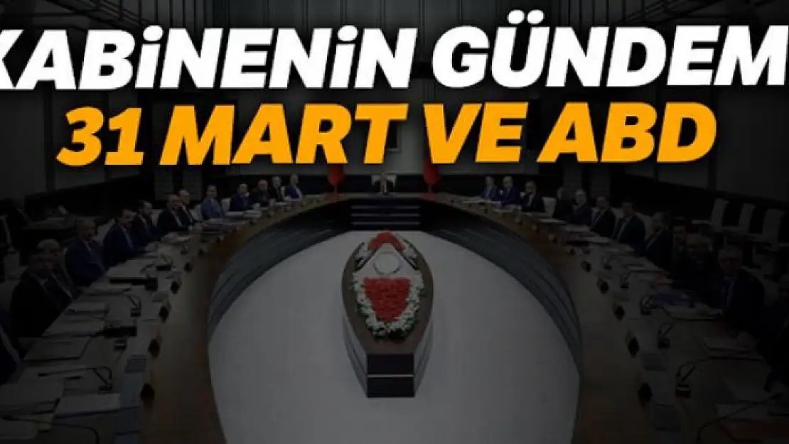 Kabinenin gündemi 31 Mart ve ABD