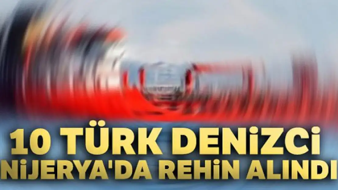 10 Türk denizci Nijerya'da rehin alındı