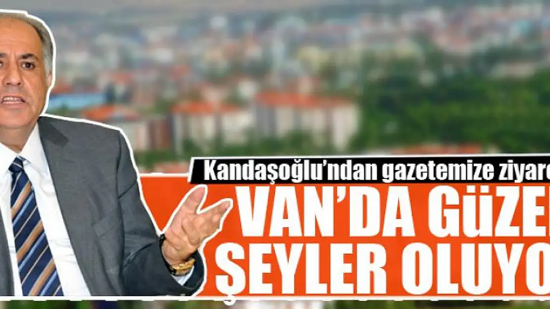 KANDAŞOĞLU: VAN'DA GÜZEL ŞEYLER OLUYOR