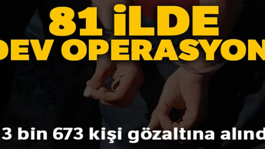 81 ilde eş zamanlı uygulamada 3 bin 673 kişi gözaltına alındı