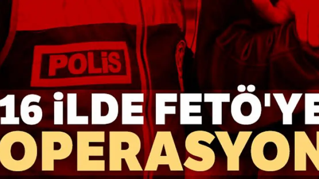 16 ilde FETÖ'ye operasyon