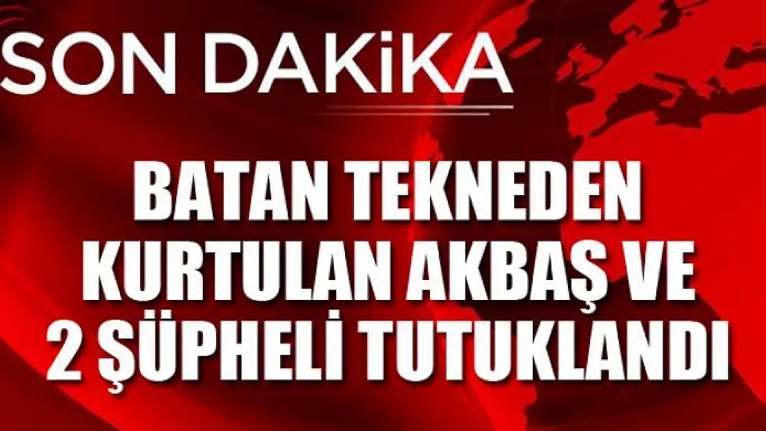 Batan tekneden kurtulan Akbaş ve 2 şüpheli tutuklandı