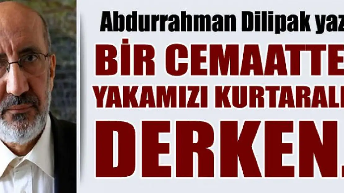 Dilipak'tan 15 Temmuz yazısı: Bir Cemaatten yakamızı kurtaralım derken..