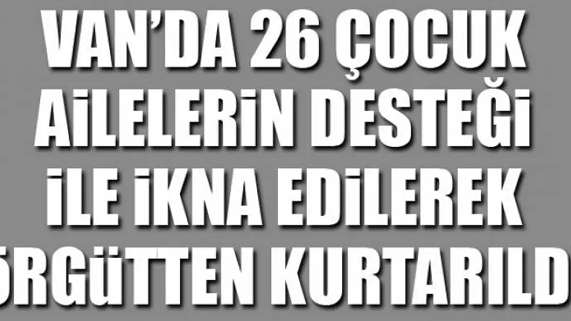 Van'da 26 çocuk ailelerin desteği ile ikna edilerek örgütten kurtarıldı