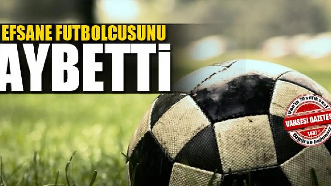 VAN EFSANE FUTBOLCUSUNU KAYBETTİ