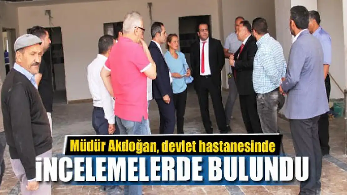 Müdür Akdoğan, devlet hastanesinde incelemelerde bulundu