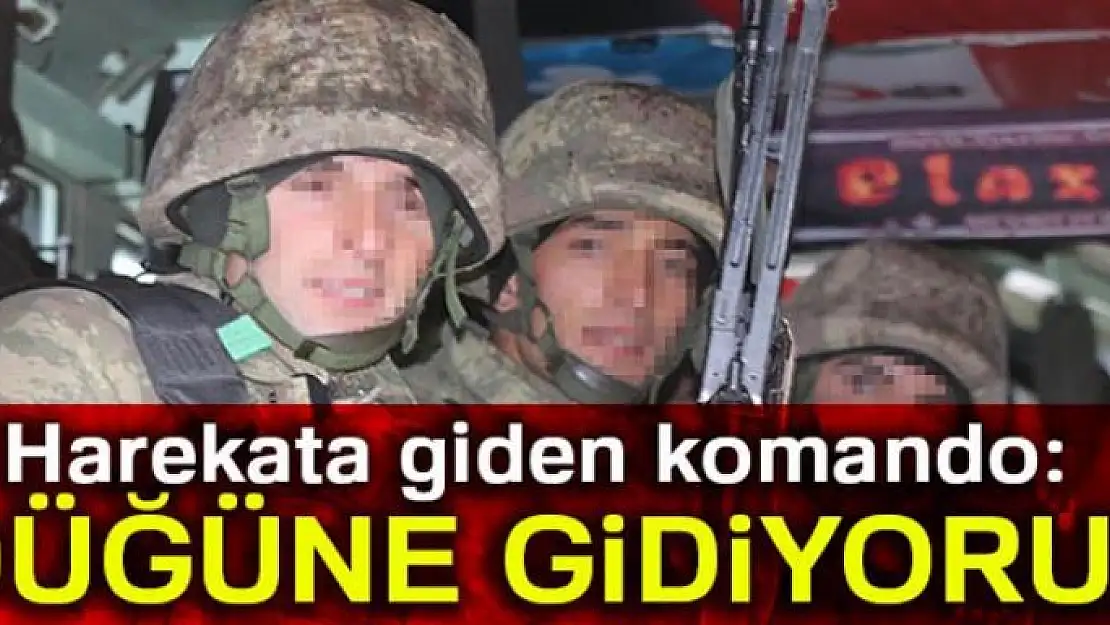 Harekata giden komando: 'Düğüne gidiyoruz'