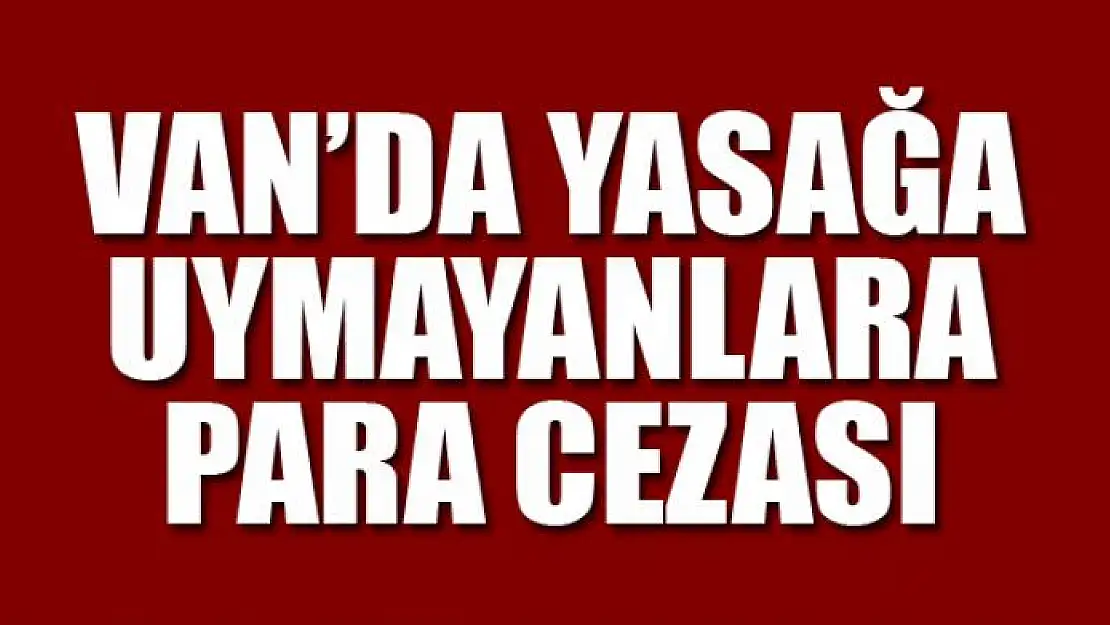 Van'da yasağa uymayanlara para cezası