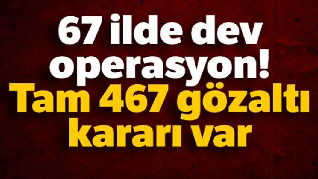 67 ilde dev operasyon! 467 gözaltı kararı var