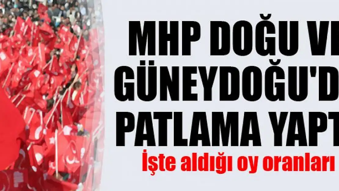 MHP Doğu ve Güneydoğu'da patlama yaptı... İşte aldığı oylar...