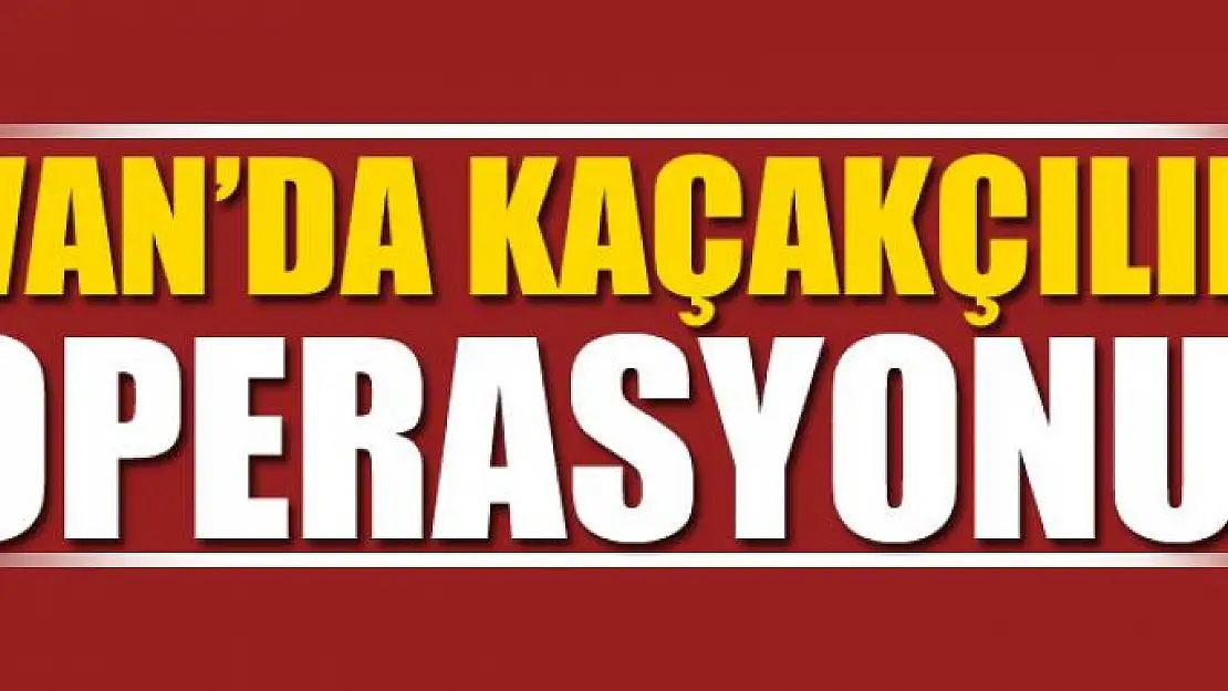 VAN'DA KAÇAKÇILIK OPERASYONU!