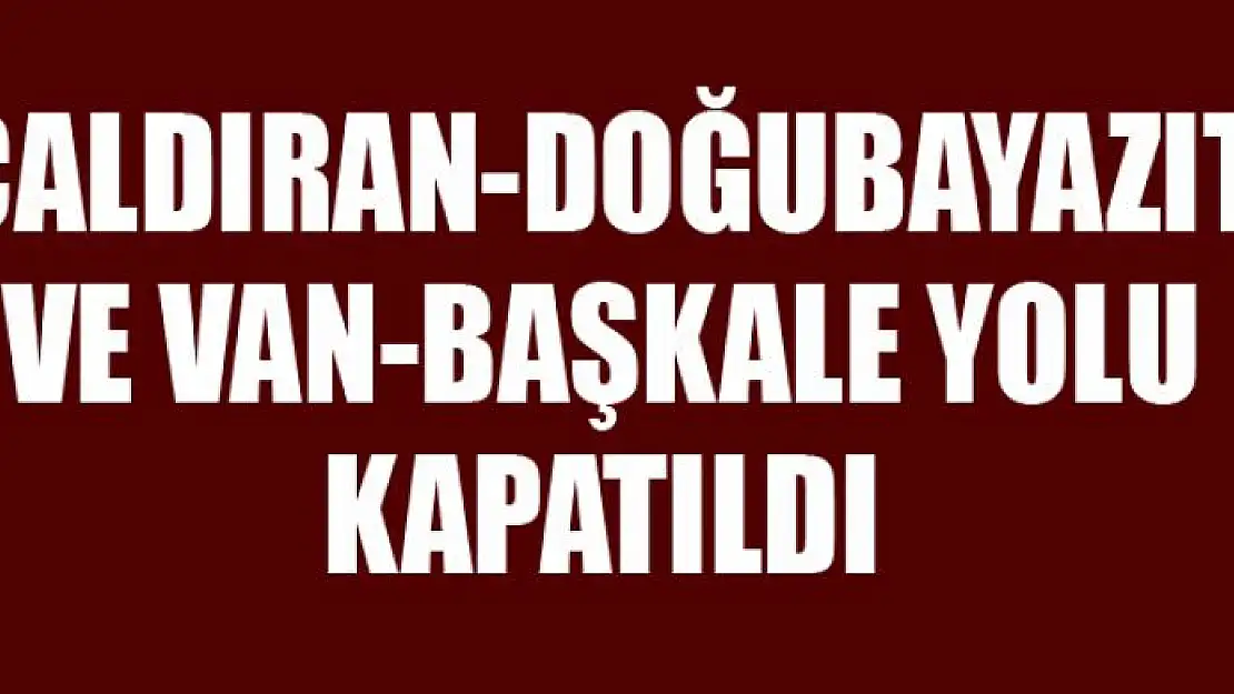 Çaldıran-Doğubayazıt ve Van-Başkale yolu kapatıldı