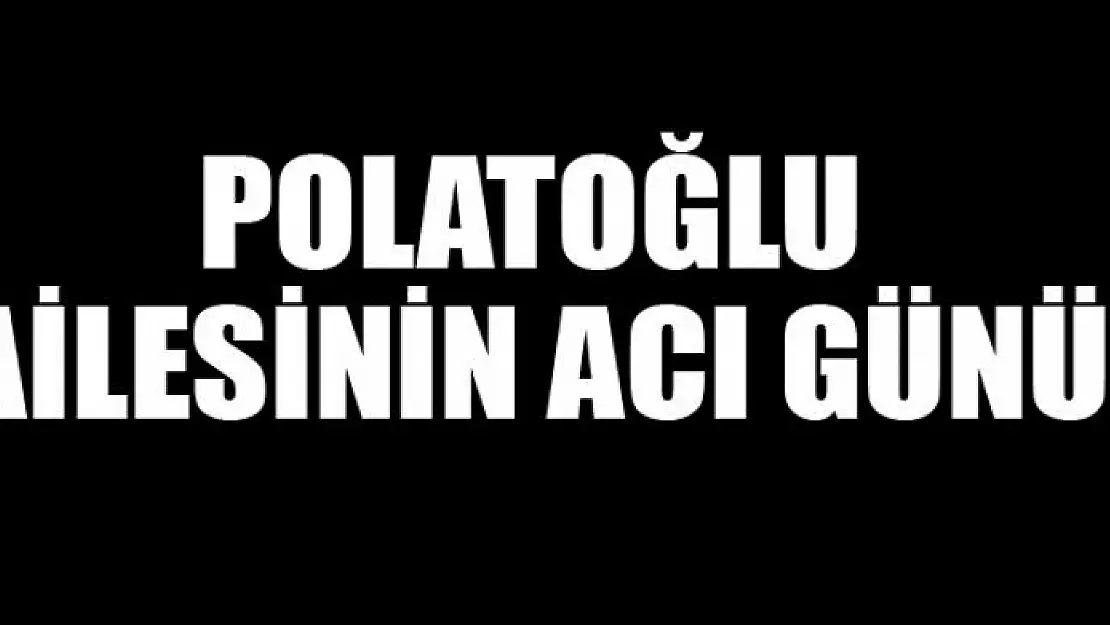 POLATOĞLU AİLESİNİN ACI GÜNÜ