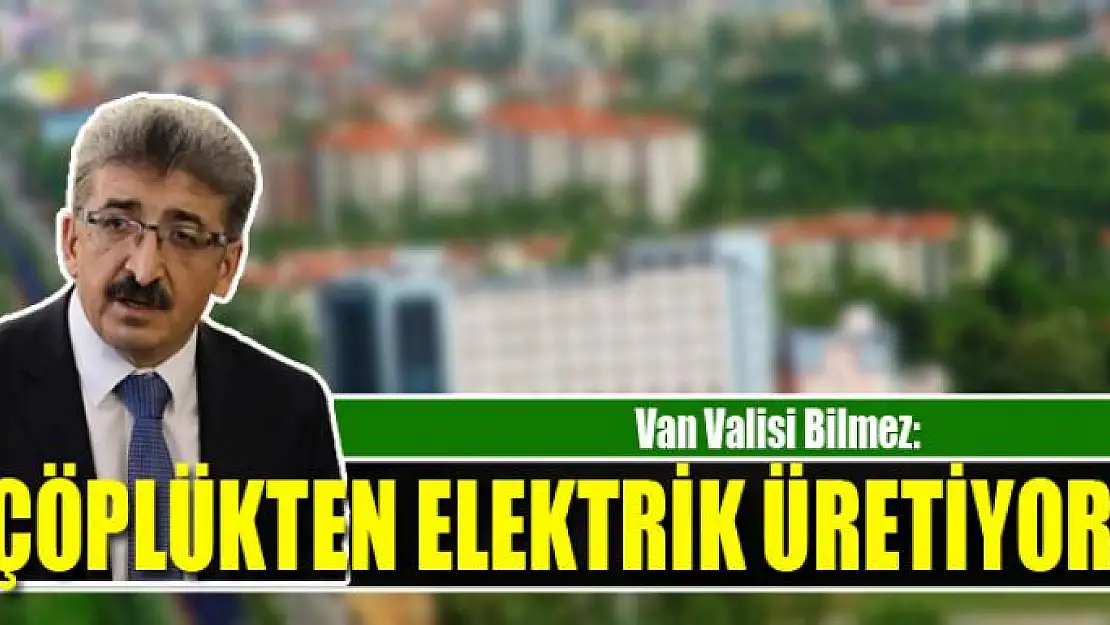 Van Valisi Bilmez 'Van'ın çöpünden elektrik üretiliyor'